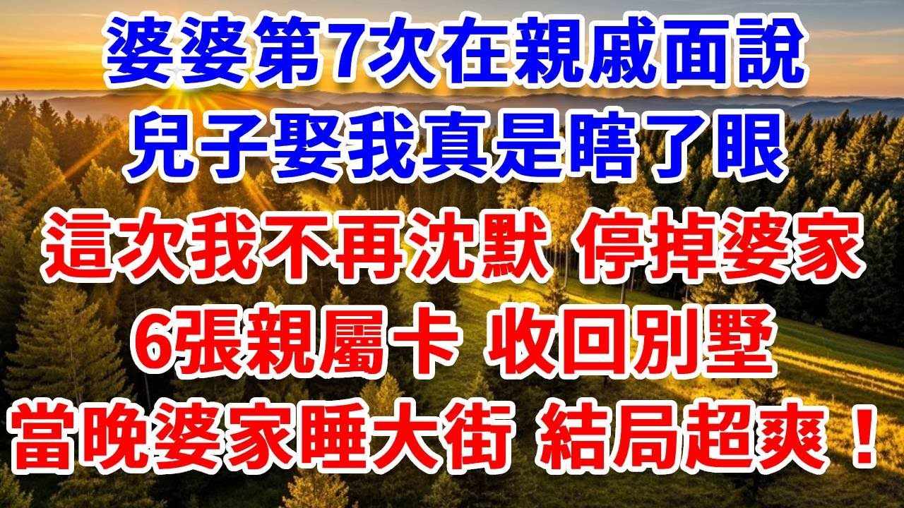 婆婆第7次在親戚面說，兒子娶我真是瞎了眼，這次我不再沈默，停掉婆家6張親屬卡，收回別墅，當晚婆家睡大街，結局超爽！