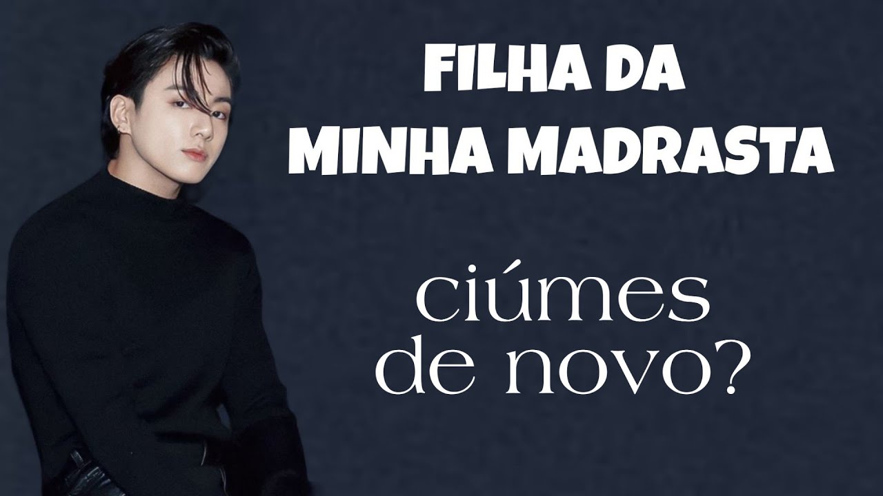 FILHA DA MINHA MADRASTA | ciúmes denovo?