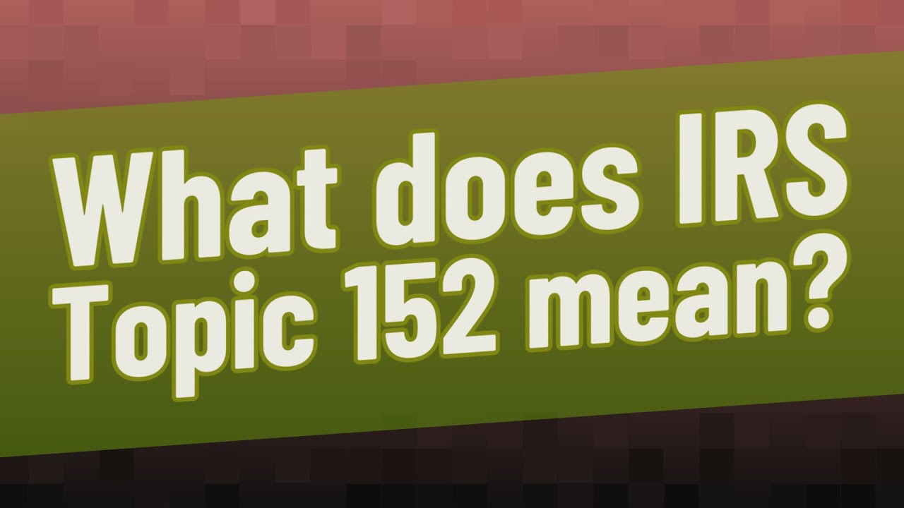 What does IRS Topic 152 mean?