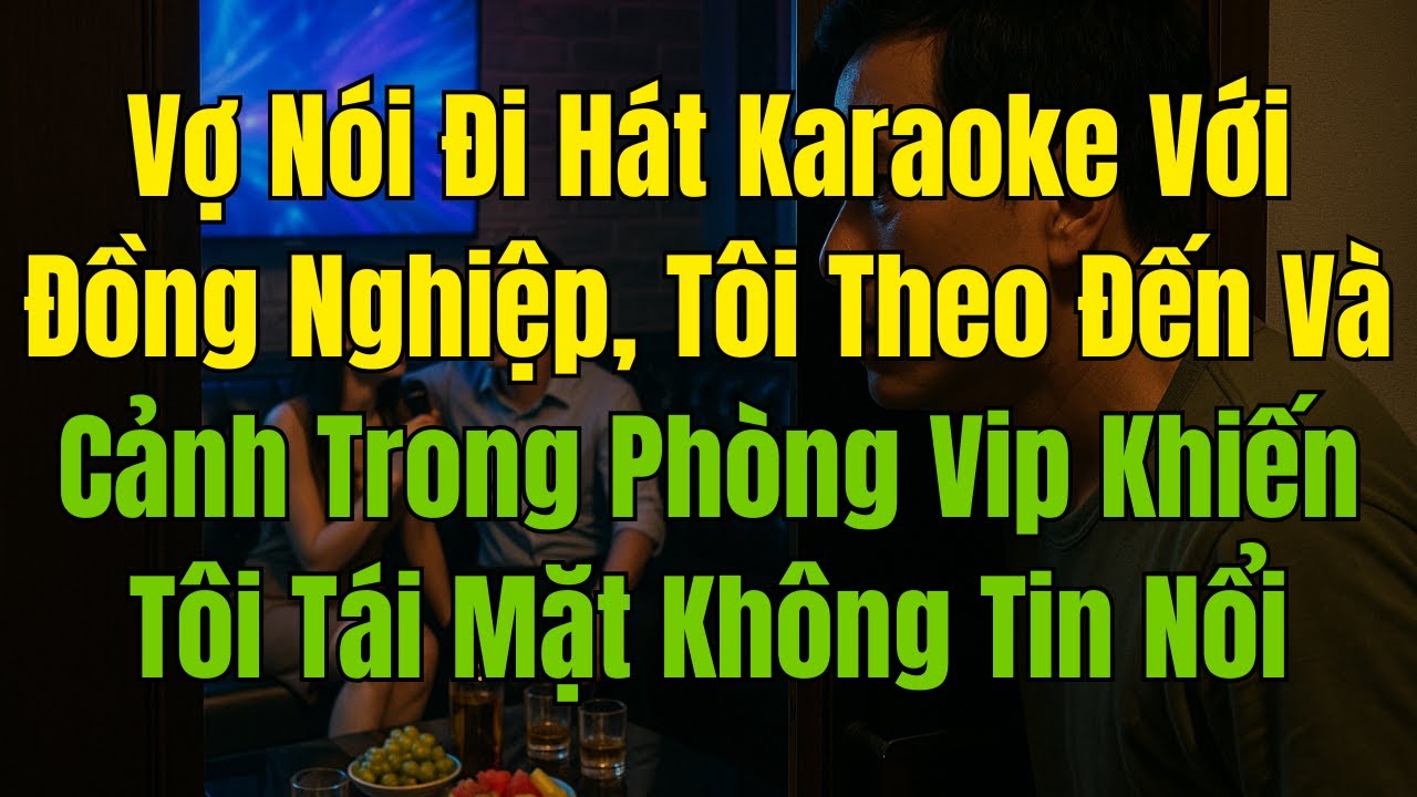 Vợ Nói Đi Hát Karaoke Với Đồng Nghiệp, Tôi Theo Đến Và Cảnh Trong Phòng Vip Khiến Tôi Tái Mặt...