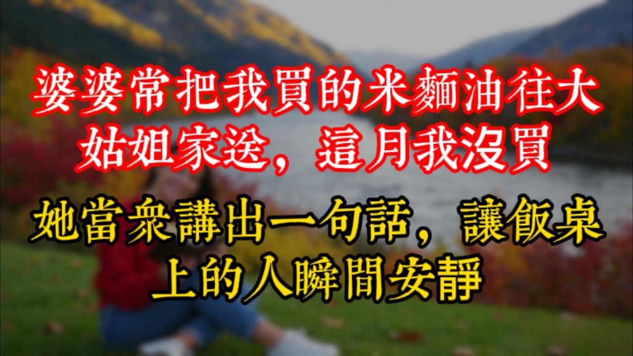 婆婆常把我買的米麵油往大姑姐家送，這月我沒買，她當衆講出一句話，讓飯桌上的人瞬間安靜