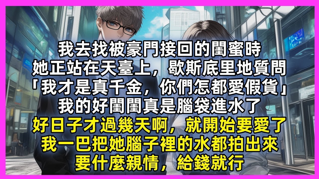 我去找被豪門接回的閨蜜時，她正站在天臺上，歇斯底里地質問「我才是真千金，你們怎都愛假貨」我的好閨閨真是腦袋進水了，好日子才過幾天啊，就開始要愛了，我一巴把她腦子裡的水都拍出來，要什麼親情，給錢就行