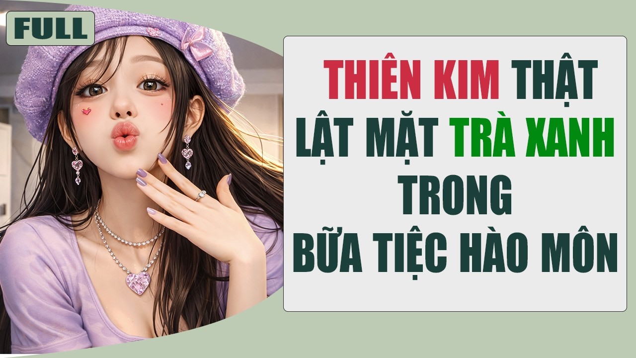 Thiên Kim Thật Trở Về Dùng Hợp Đồng Khóa Miệng Trà Xanh Và Cái Kết Đắng Cho Hào Môn Giả Tạo