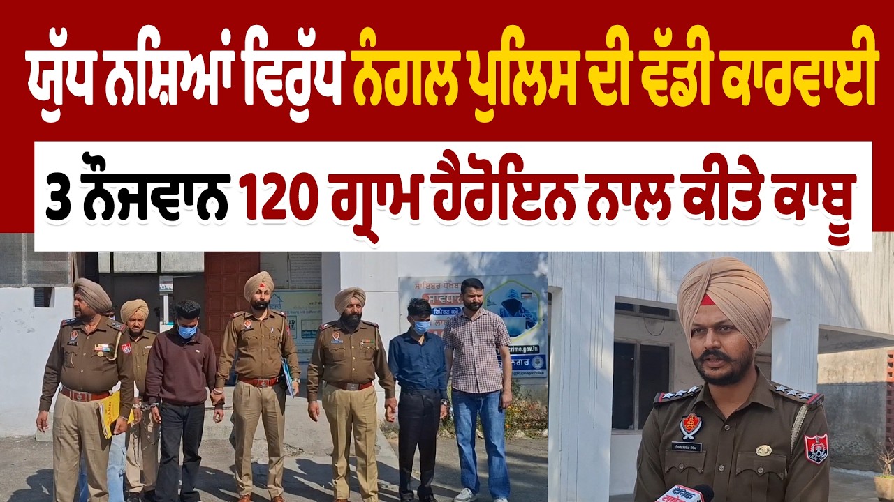 ਯੁੱਧ ਨਸ਼ਿਆਂ ਵਿਰੁੱਧ ਨੰਗਲ ਪੁਲਿਸ ਦੀ ਵੱਡੀ ਕਾਰਵਾਈ, 3 ਨੌਜਵਾਨ 120 ਗ੍ਰਾਮ ਹੈਰੋਇਨ ਨਾਲ ਕੀਤੇ ਕਾਬੂ
