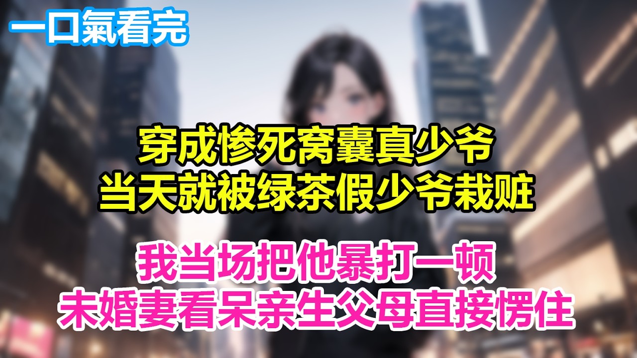 穿成惨死窝囊真少爷，当天就被绿茶假少爷栽赃，我当场把他暴打一顿，未婚妻看呆亲生父母直接愣住