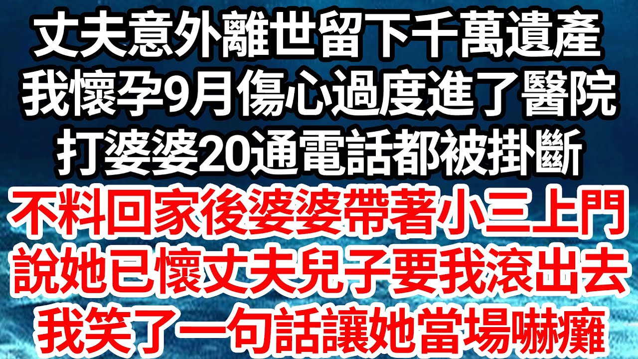 丈夫意外離世留下千萬遺產，我懷孕9月傷心過度進了醫院，打婆婆20通電話都被掛斷，不料回家後婆婆帶著小三上門，說她已懷丈夫兒子要我滾出去，我笑了一句話讓她當場嚇癱【倫理】【都市】