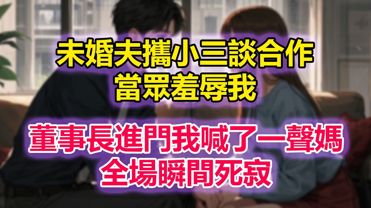 未婚夫攜小三談合作，當眾羞辱我，董事長進門我喊了一聲媽，全場瞬間死寂
