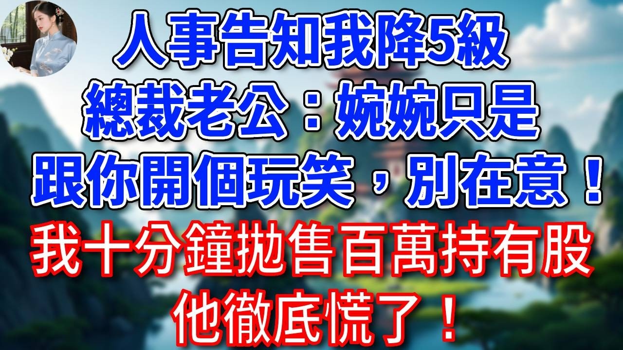 人事告知我降5級，總裁老公：婉婉只是跟你開個玩笑，別在意！我沒鬧，十分鐘拋售百萬持有股，他徹底慌了！#為人處世#生活經驗#情感故事#故事#小說#戀愛#情感#婚姻