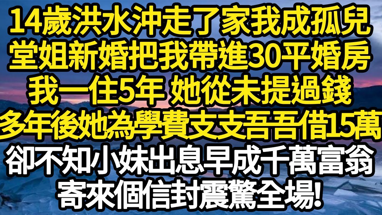 14歲洪水沖走了家我成孤兒，堂姐新婚把我帶進30平婚房，我一住5年 她從未提過錢，多年後她為學費支支吾吾借15萬，卻不知小妹出息早成千萬富翁#故事#悬疑#人性#刑事#人生故事#生活哲學#為人哲學