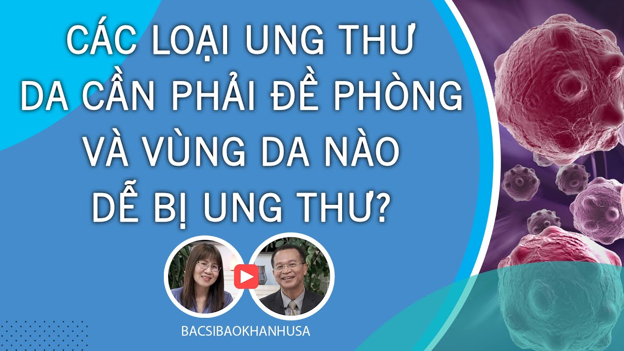 Bac Si Bao Khanh - Các Loại Ung Thư Da Cần Phải Đề Phòng và Vùng Da Nào Dễ Bị Ung Thư?