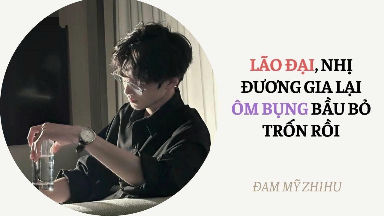 BOY LOVE FULL | LÃO ĐẠI, NHỊ ĐƯƠNG GIA LẠI ÔM BỤNG BẦU BỎ TRỐN RỒI | Đam Mỹ Zhihu