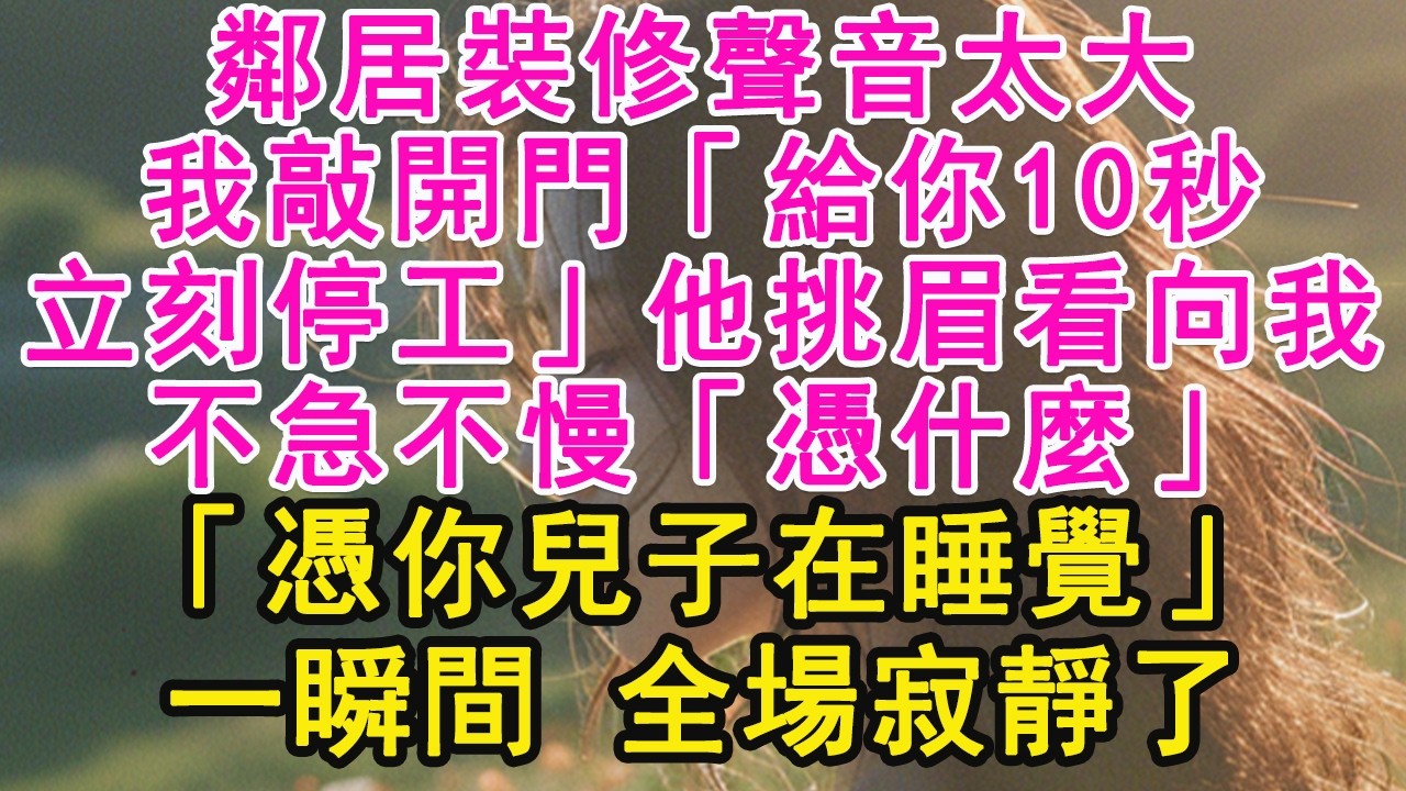 鄰居裝修聲音太大，我敲開門「給你10秒，立刻停工」他挑眉看向我，不急不慢「憑什麼」「憑你兒子在睡覺」一瞬間 全場寂靜了【琉璃】【甜寵】【霸總】