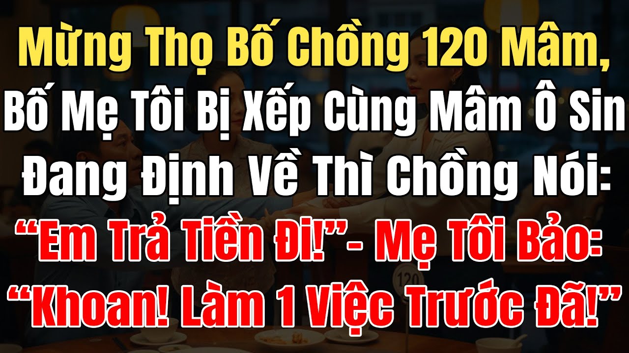Mừng Thọ Bố Chồng 120 Mâm, Bố Mẹ Tôi Bị Xếp Mâm Với Ô Sin, Định RaVề Thì Chồng Nói: “Em Trả Tiền Đi!