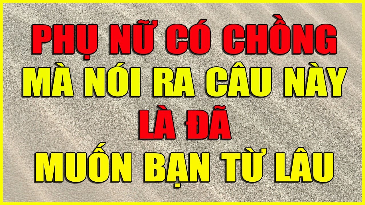 PHỤ NỮ CÓ CHỒNG MÀ NÓI RA CÂU NÀY LÀ ĐÃ MUỐN BẠN TỪ LÂU
