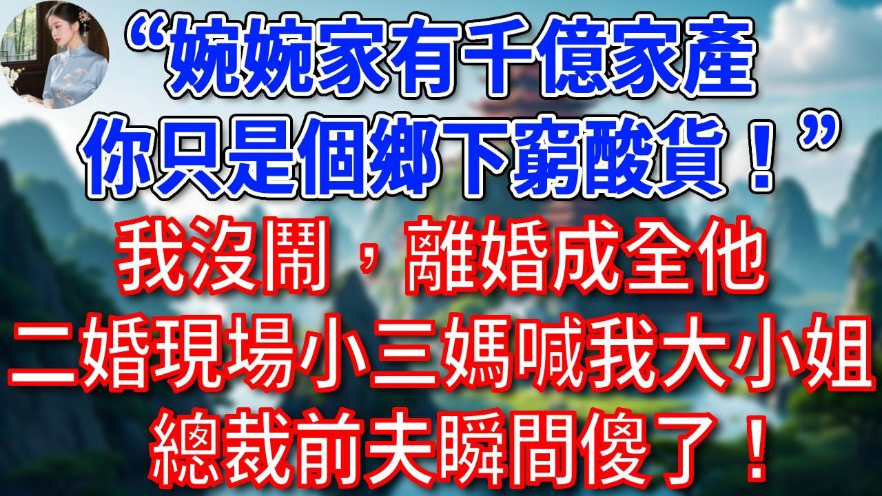 “婉婉家有千億家產，你只是個鄉下窮酸貨！”，我沒鬧，離婚成全他，後來他們婚禮現場，小三她媽對著我叫大小姐！總裁前夫瞬間傻了！#為人處世#生活經驗#情感故事#故事#小說#戀愛#情感#婚姻