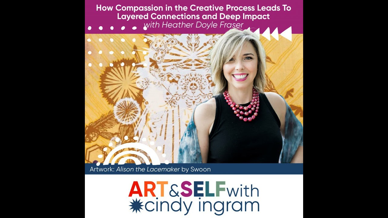 How Compassion in the Creative Process Leads To Layered Connections and Deep Impact with Heather ...