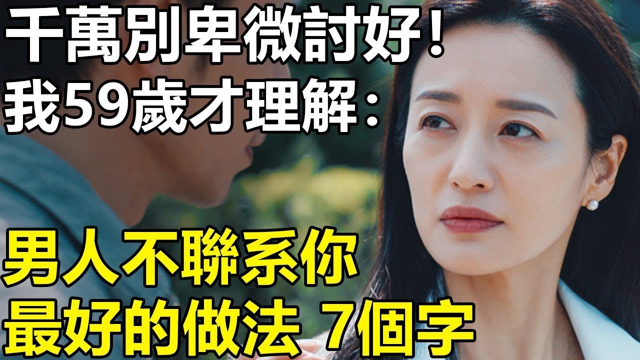 男人不聯系你，最好做法是7個字？我59歲才清醒：卑微討好只能感動你自己！【養老 情感 生活 幸福生活】
