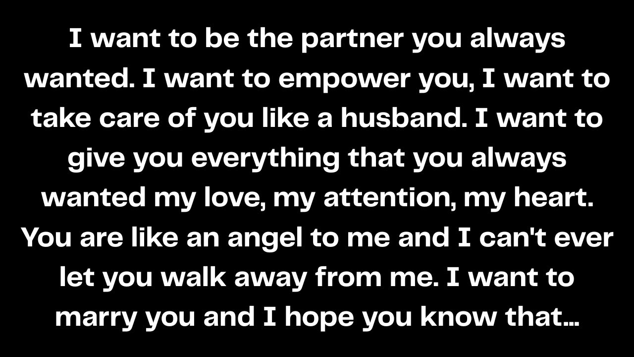 I want to be the partner you always wanted. I want to empower you, I want to take care of you...