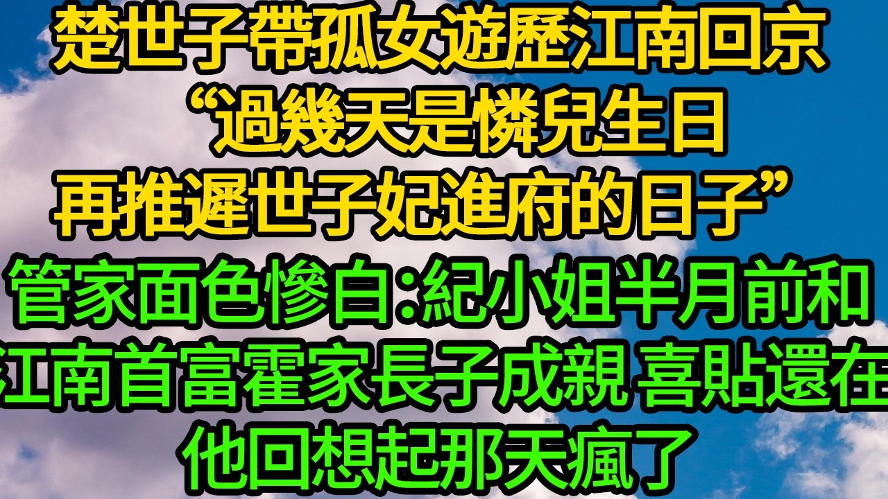 楚世子帶孤女遊歷江南回京“過幾天是憐兒生日，再推遲紀悅進府日子”管家面色慘白：紀小姐半月前和江南首富霍家長子成親 喜貼還在。他回想起那天瘋了