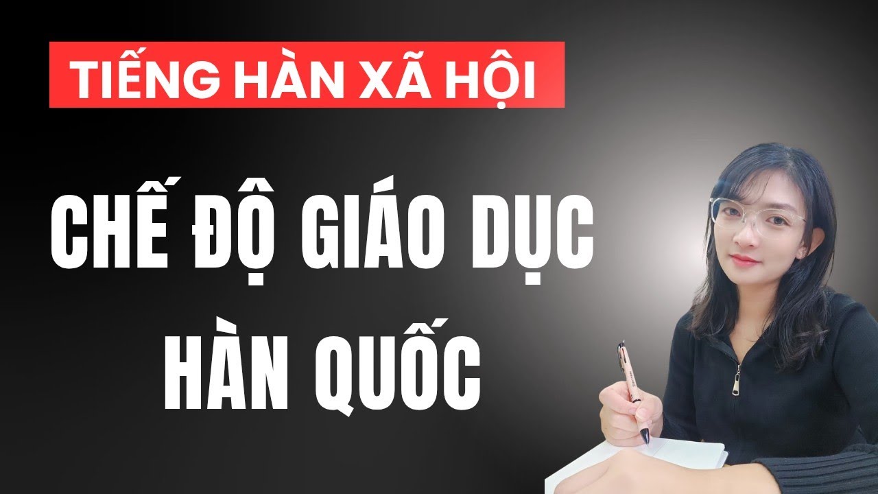 TIENG HAN XA HOI - CHẾ ĐỘ GIÁO DỤC HÀN QUỐC
