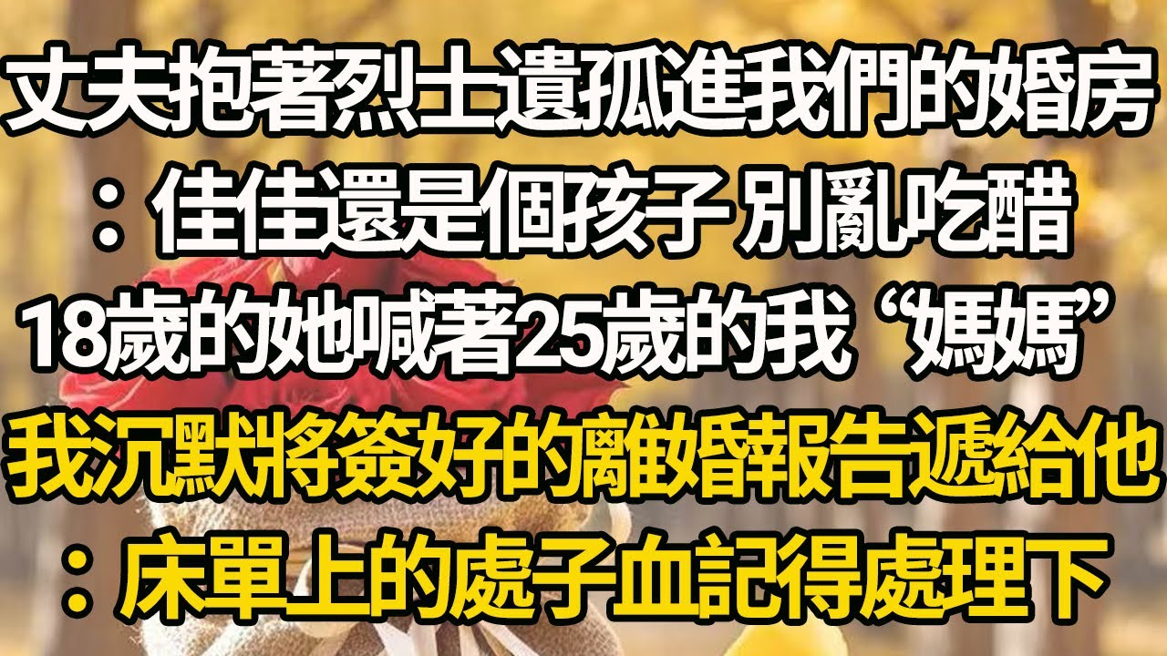 【完結】丈夫抱著烈士遺孤進我們的婚房：佳佳還是個孩子 別亂吃醋，18歲的她喊著25歲的我“媽媽”，我沉默將簽好的離婚報告遞給他：床單上的處子血記得處理下
