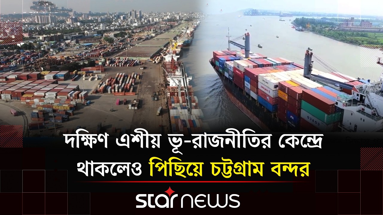 দক্ষিণ এশীয় ভূ-রাজনীতির কেন্দ্রে থাকলেও পিছিয়ে চট্টগ্রাম বন্দর | Star News