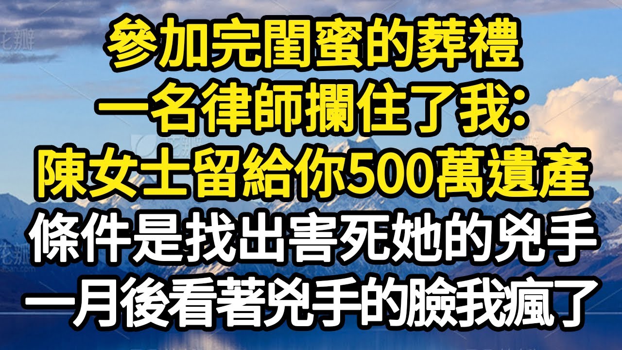 參加完閨蜜的葬禮，一名律師攔住了我：陳女士留給你500萬遺產，條件是找出害死她的兇手，一月後看著兇手的臉我徹底瘋了 