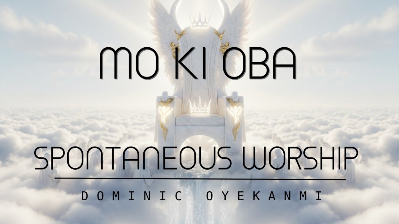 Mo Ki Oba (I Hail The King) : SPONTANEOUS WORSHIP By Dominic Oyekanmi.