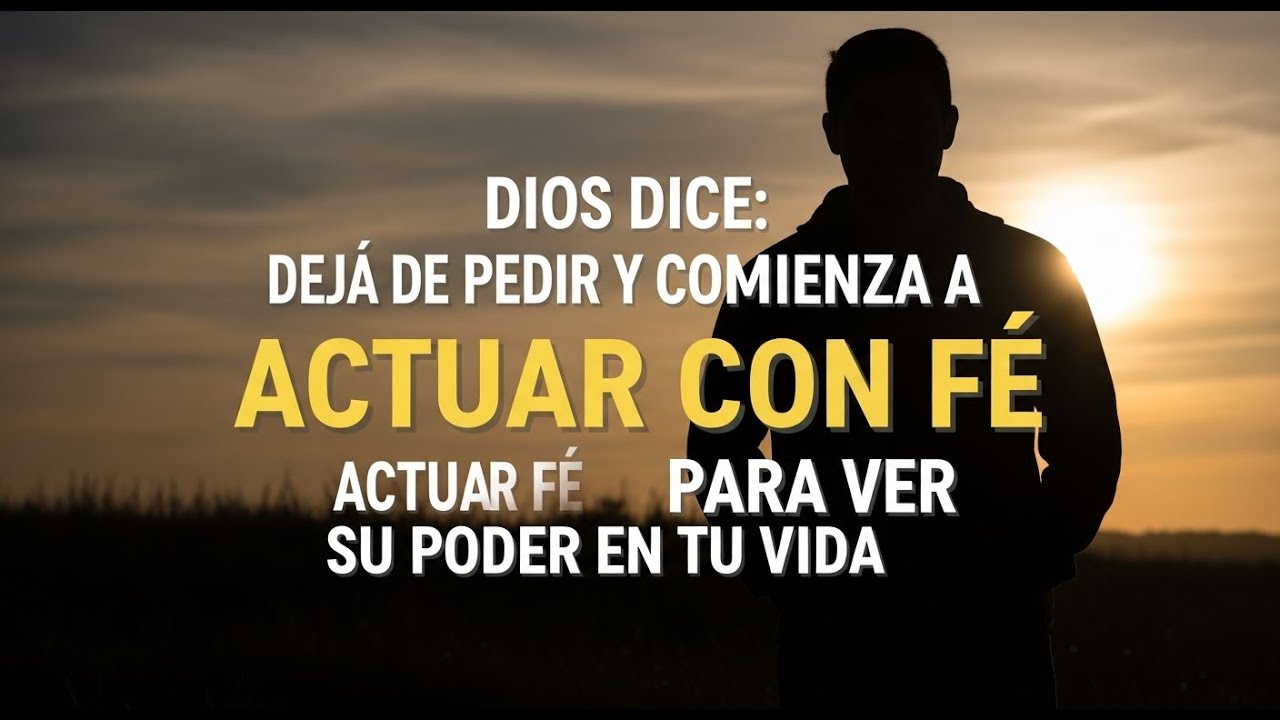 DIOS DICE: DEJA DE PEDIR Y COMIENZA A ACTUAR CON FE PARA VER SU PODER EN TU VIDA