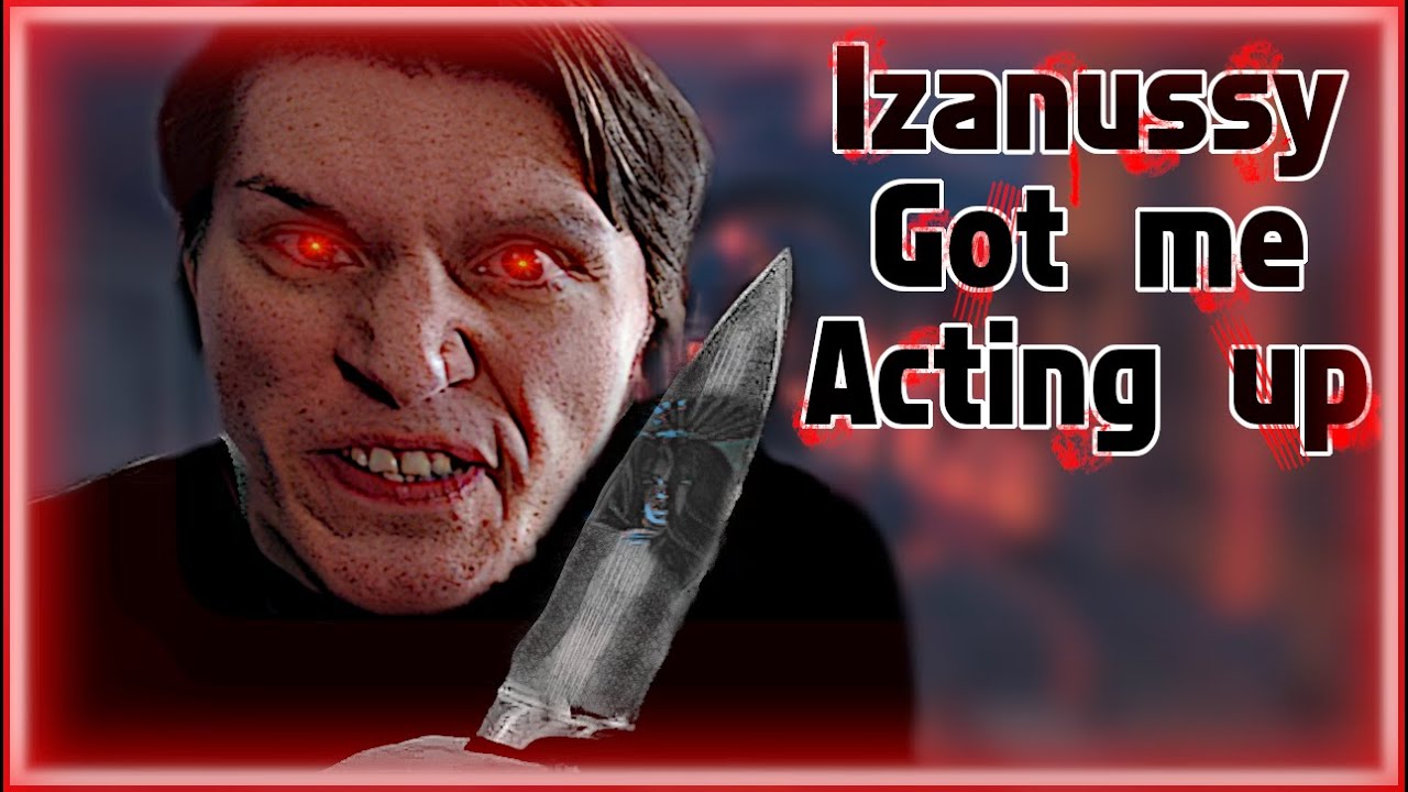 Izanussy got me acting up
