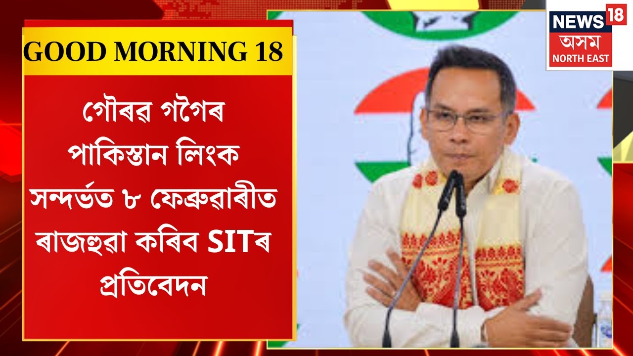 Good Morning 18 | Gaurav Gogoi ৰ পাকিস্তান লিংক সন্দৰ্ভত ৮ ফেব্ৰুৱাৰীত ৰাজহুৱা কৰিব SITৰ প্ৰতিবেদন।