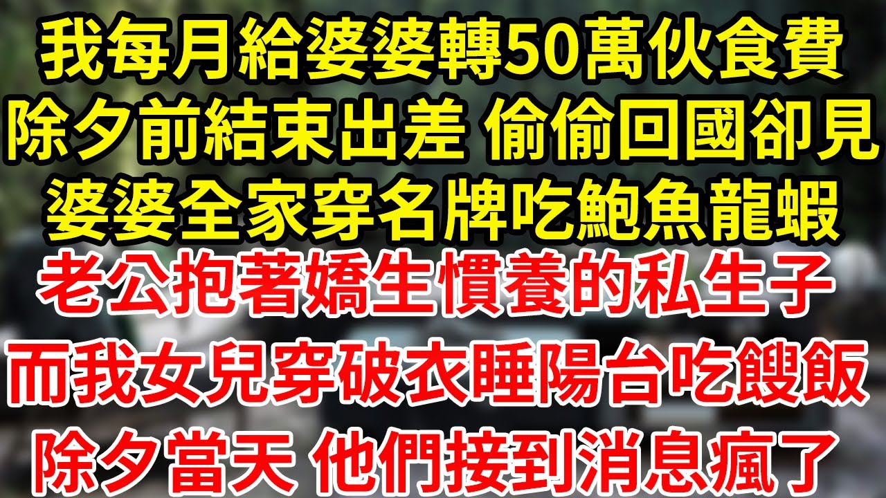 我每月給婆婆轉50萬伙食費除夕前結束出差 偷偷回國卻見婆婆全家穿名牌吃鮑魚龍蝦老公抱著嬌生慣養的私生子而我女兒穿破衣睡陽臺吃餿飯除夕當天 他們接到消息瘋了