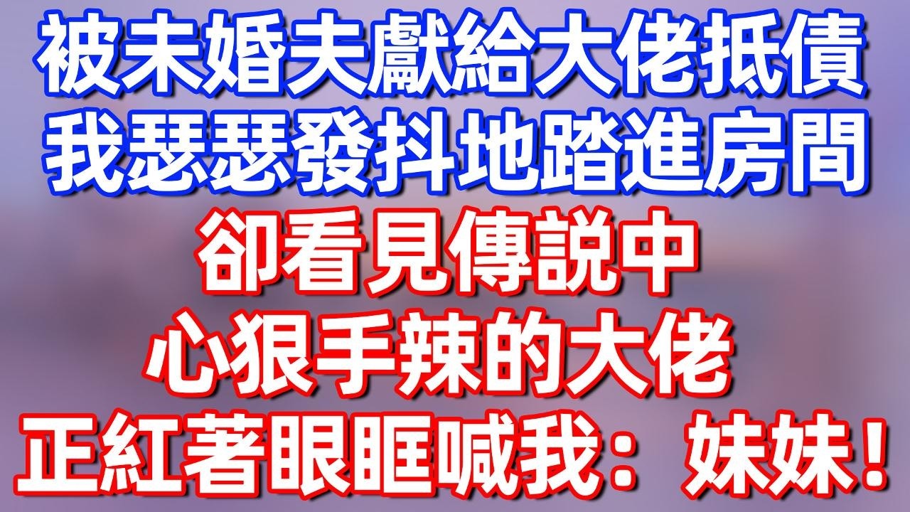 【完結】被未婚夫獻給大佬抵債，我瑟瑟發抖地踏進房間，卻看見傳説中心狠手辣的大佬，正紅著眼眶喊我：妹妹！#夜讀人生 #碧荷講故事 #深夜淺讀 #情感 #完结文 #情感故事 #一口气看完
