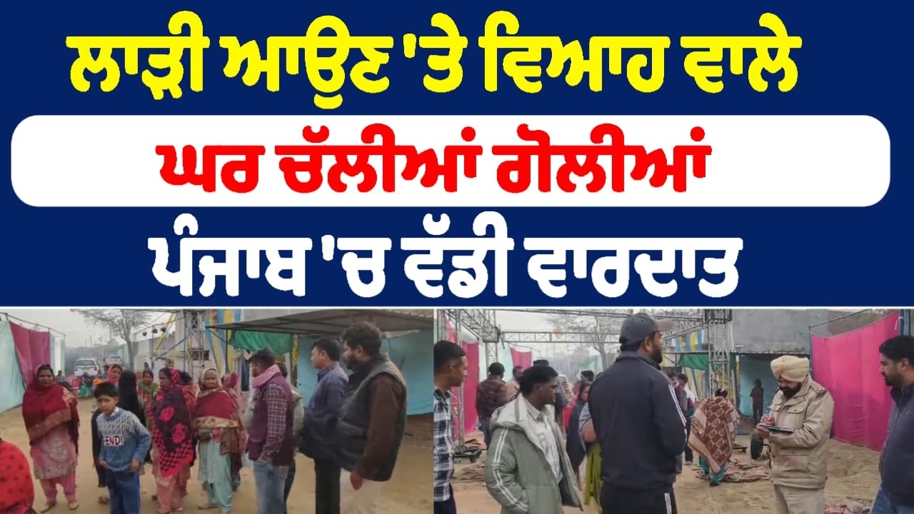 ਲਾੜੀ ਆਉਣ 'ਤੇ ਵਿਆਹ ਵਾਲੇ ਘਰ ਚੱਲੀਆਂ ਗੋ.ਲੀਆਂ , ਪੰਜਾਬ 'ਚ ਵੱਡੀ ਵਾਰਦਾਤ