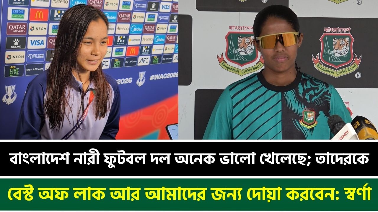 বাংলাদেশ নারী ফুটবল দল অনেক ভালো খেলেছে; তাদেরকে বেস্ট অফ লাক আর আমাদের জন্য দোয়া করবেন: স্বর্ণা