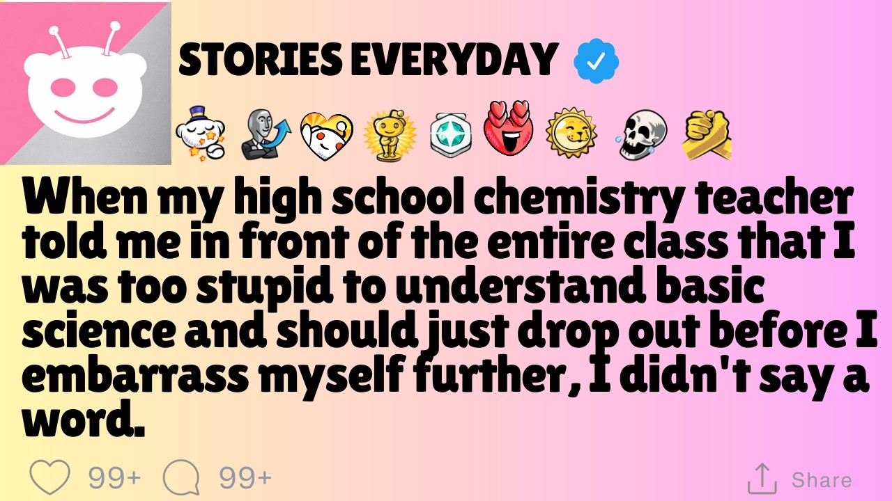 When my high school chemistry teacher told me in front of the entire class that I was too stupid