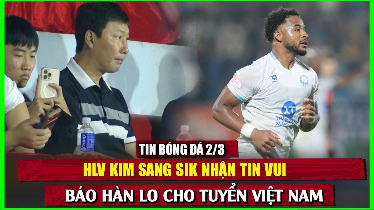 🔴 TIN BÓNG ĐÁ 2/3 | HLV KIM SANG SIK NHẬN TIN VUI, BÁO HÀN LO CHO TUYỂN VIỆT NAM