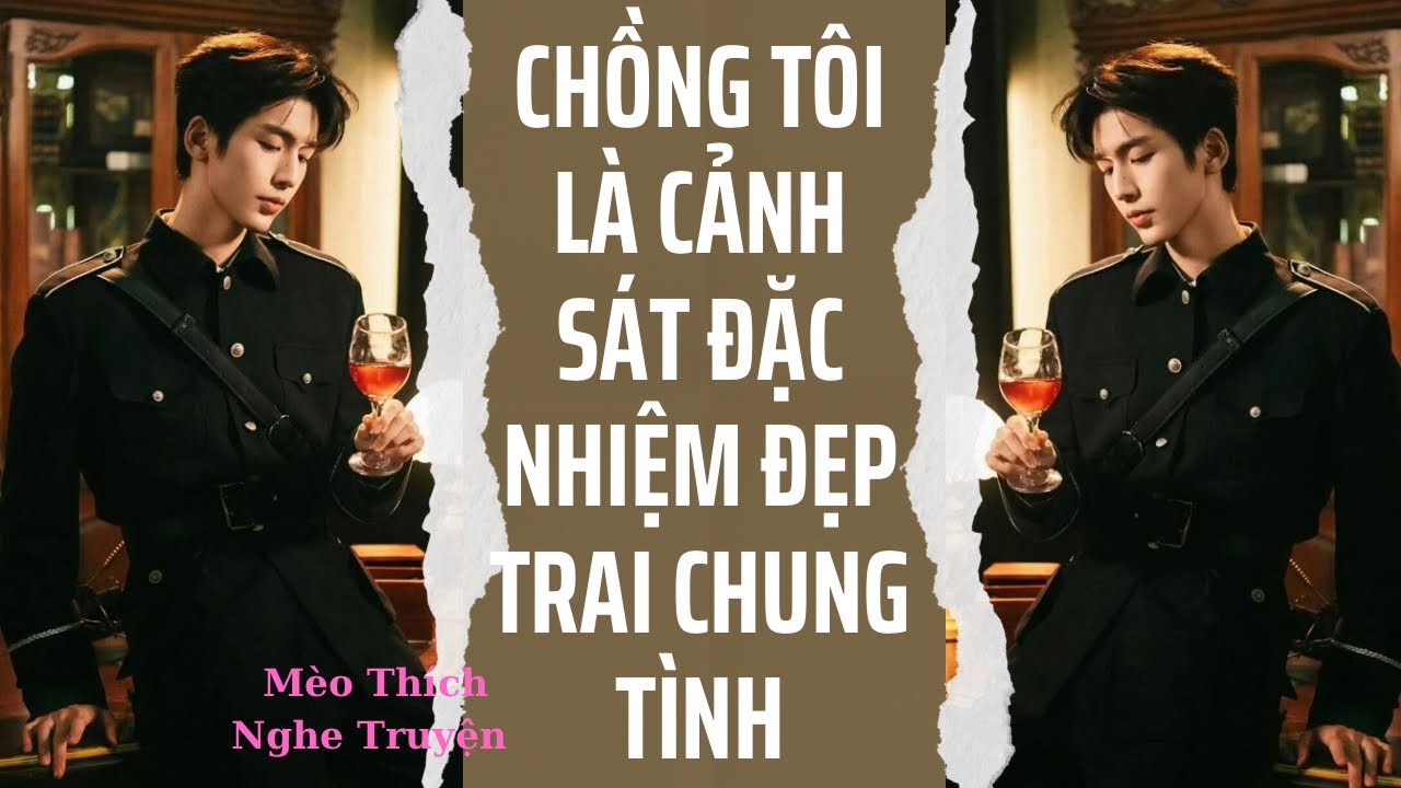 [Truyện Audio] CHỒNG TÔI LÀ CẢNH SÁT ĐẶC NHIỆM ĐẸP TRAI CHUNG TÌNH - FULL | Mèo Thích Nghe Truyện