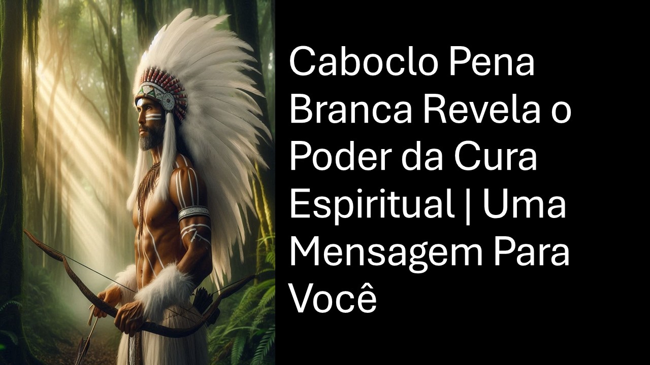 Caboclo Pena Branca Revela o Poder da Cura Espiritual | Uma Mensagem Para Você