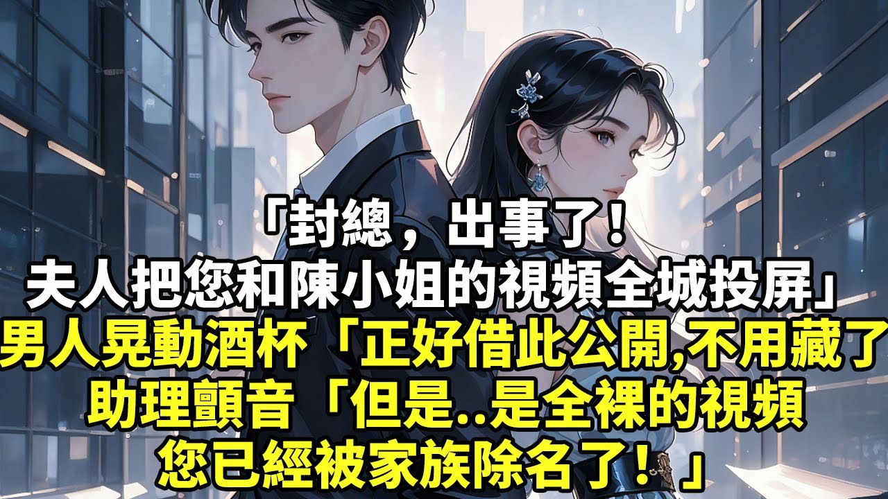 「封總，出事了！夫人把您和陳小姐的視頻全城投屏」男人晃動酒杯「正好借此和公開，不用藏著了」助理顫音「但是..是全裸的視頻您已經被家族除名了！」#現實情感#豪門言情#為人處世#生活經驗