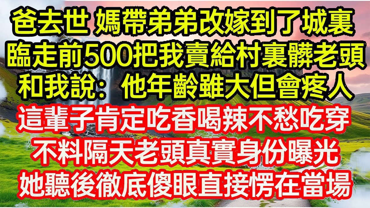 爸去世 媽帶弟弟改嫁到了城裏，臨走前500塊把我賣給村裏髒老頭！和我說：他年齡雖大但會疼人，這輩子肯定吃香喝辣不愁吃穿！不料隔天老頭真實身份曝光，她聽後徹底傻眼直接愣在當...#命運的相遇#為人處世