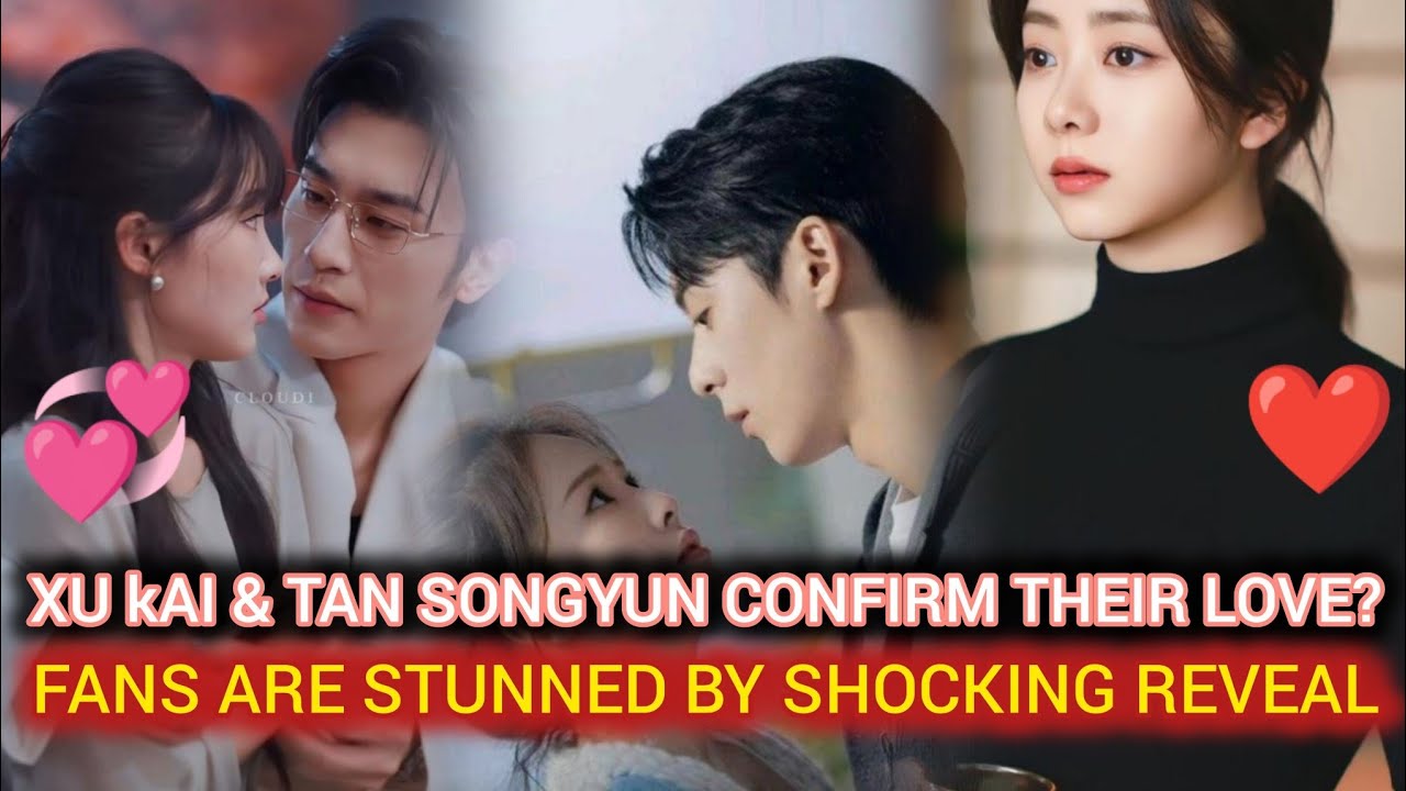 Xu kai & Tan Songyun Confirm Their Love? Fans are stunned by shocking Reveal