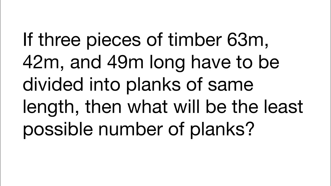 If three pieces of timber 63m, 42m, and 49m long have to be divided into planks of same length, the