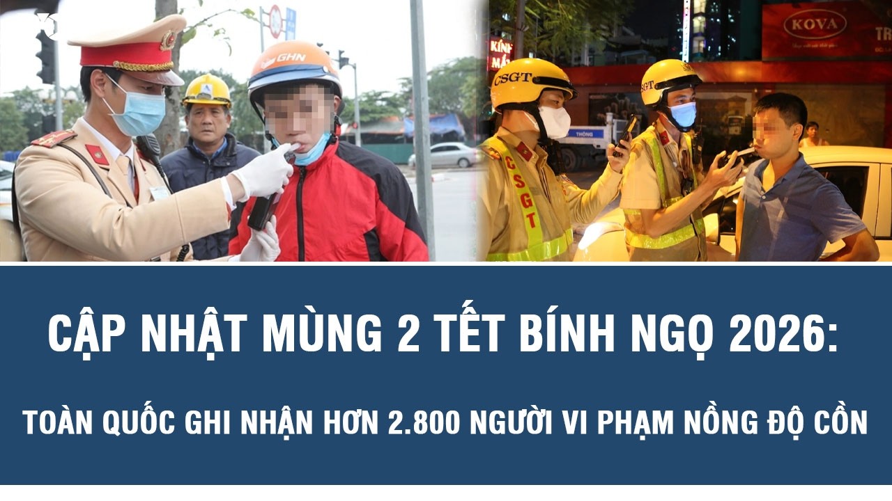 Cập nhật mùng 2 Tết Bính Ngọ 2026: Toàn quốc ghi nhận hơn 2.800 người vi phạm nồng độ cồn
