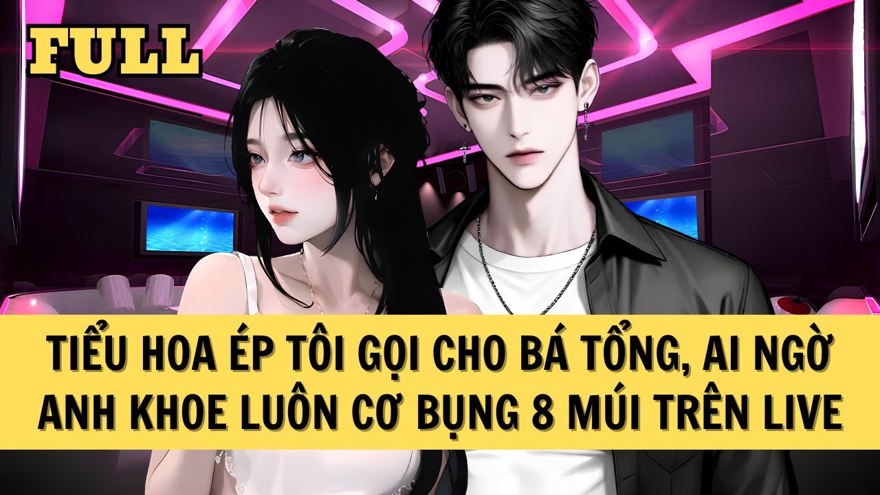 [FULL REVIEW] TIỂU HOA ÉP TÔI GỌI CHO BÁ TỔNG, AI NGỜ ANH KHOE LUÔN CƠ BỤNG 8 MÚI TRÊN LIVE