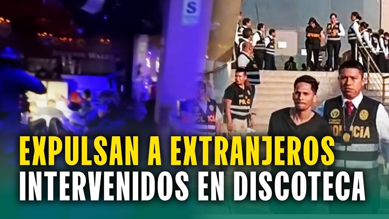 Expulsan del Perú a extranjeros intervenidos en discoteca: ¿Serán llevados a la frontera?