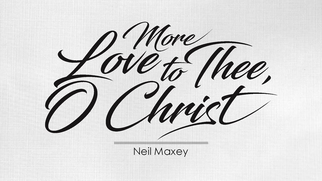 MORE LOVE TO THEE, O CHRIST - NEIL MAXEY