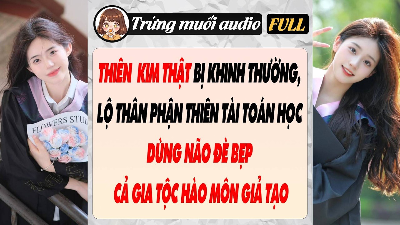 THIÊN  KIM THẬT BỊ KHINH THƯỜNG, LỘ THÂN PHẬN THIÊN TÀI TOÁN HỌC DÙNG NÃO ĐÈ BẸP CẢ GIA TỘC HÀO MÔN