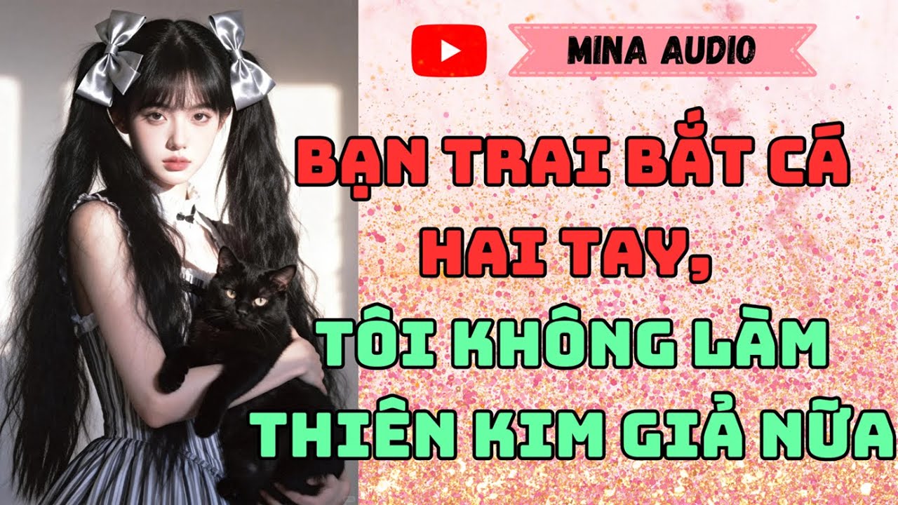 Truyện Audio - Mina Audio - Bạn Trai Bắt Cá Hai Tay, Tôi Không Làm Thiên Kim Giả Nữa