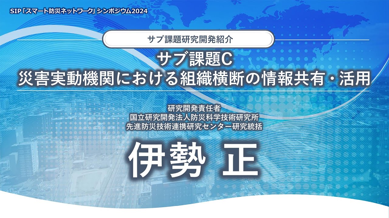 6_サブ課題C：災害実動機関における組織横断の情報共有・活用：伊勢　正（国立研究開発法人防災科学技術研究所先進防災技術連携研究センター　研究統括）